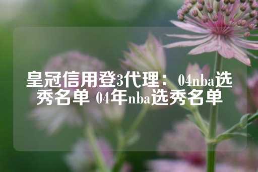 皇冠信用登3代理：04nba选秀名单 04年nba选秀名单-第1张图片-皇冠信用盘出租