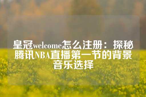 皇冠welcome怎么注册：探秘腾讯NBA直播第一节的背景音乐选择-第1张图片-皇冠信用盘出租