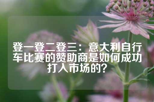 登一登二登三：意大利自行车比赛的赞助商是如何成功打入市场的？-第1张图片-皇冠信用盘出租