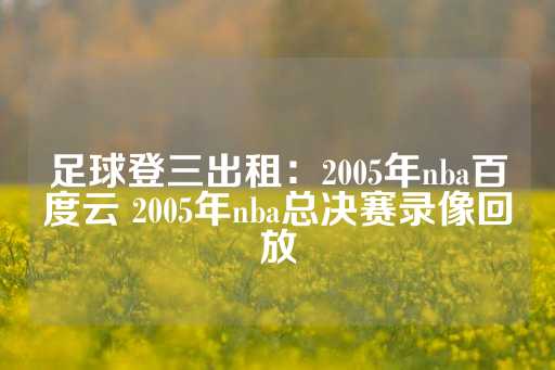 足球登三出租：2005年nba百度云 2005年nba总决赛录像回放