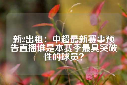 新2出租：中超最新赛事预告直播谁是本赛季最具突破性的球员？-第1张图片-皇冠信用盘出租