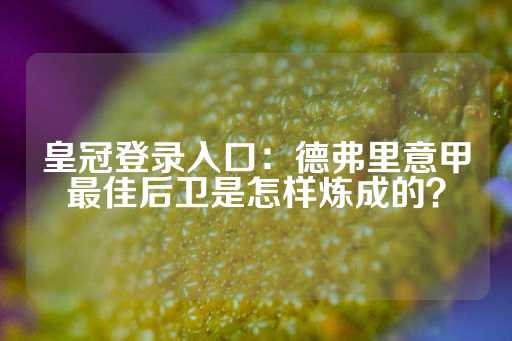 皇冠登录入口：德弗里意甲最佳后卫是怎样炼成的？