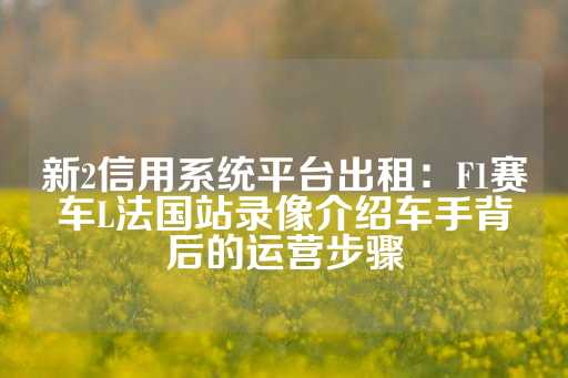 新2信用系统平台出租：F1赛车L法国站录像介绍车手背后的运营步骤