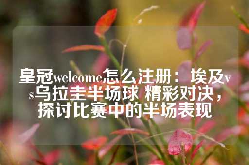 皇冠welcome怎么注册：埃及vs乌拉圭半场球 精彩对决，探讨比赛中的半场表现-第1张图片-皇冠信用盘出租