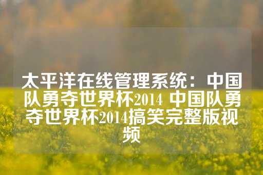 太平洋在线管理系统：中国队勇夺世界杯2014 中国队勇夺世界杯2014搞笑完整版视频