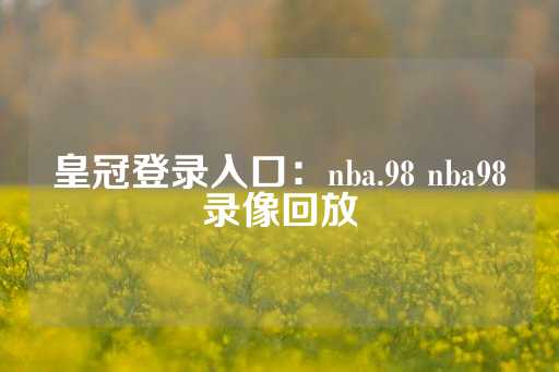 皇冠登录入口：nba.98 nba98录像回放-第1张图片-皇冠信用盘出租