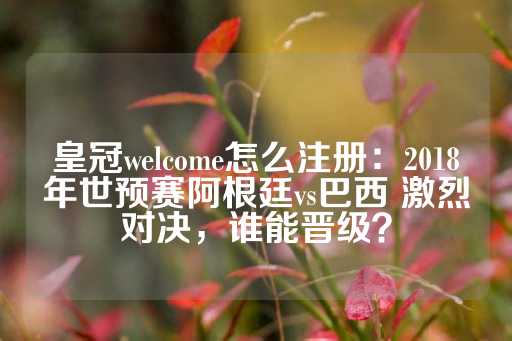 皇冠welcome怎么注册：2018年世预赛阿根廷vs巴西 激烈对决，谁能晋级？