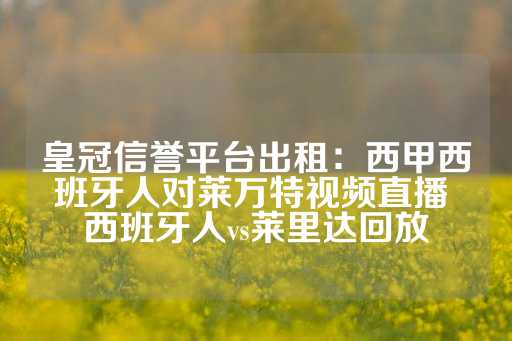 皇冠信誉平台出租：西甲西班牙人对莱万特视频直播 西班牙人vs莱里达回放