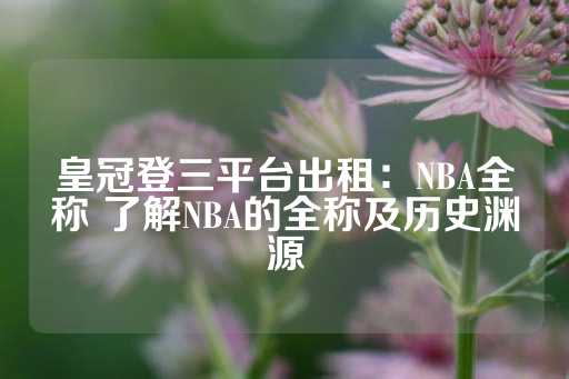 皇冠登三平台出租：NBA全称 了解NBA的全称及历史渊源-第1张图片-皇冠信用盘出租