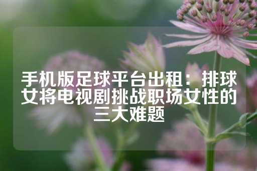 手机版足球平台出租：排球女将电视剧挑战职场女性的三大难题