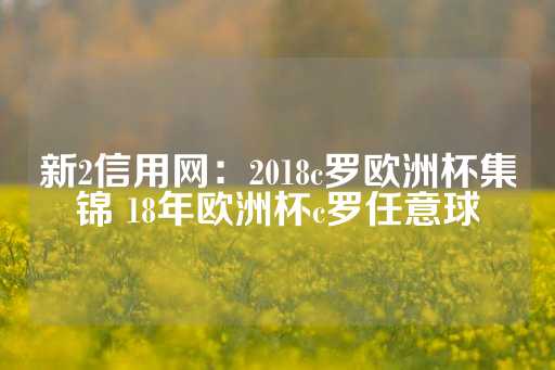 新2信用网：2018c罗欧洲杯集锦 18年欧洲杯c罗任意球