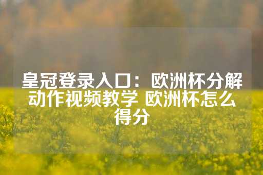 皇冠登录入口：欧洲杯分解动作视频教学 欧洲杯怎么得分-第1张图片-皇冠信用盘出租