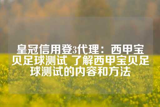 皇冠信用登3代理：西甲宝贝足球测试 了解西甲宝贝足球测试的内容和方法-第1张图片-皇冠信用盘出租