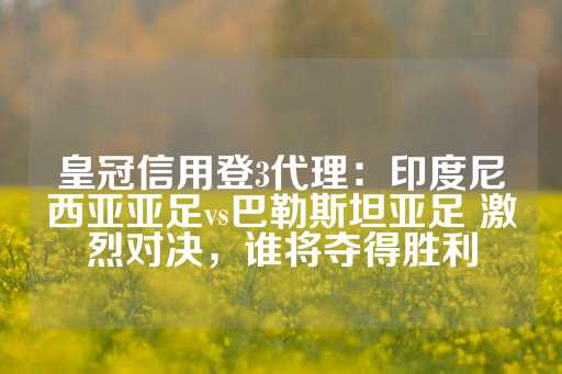 皇冠信用登3代理：印度尼西亚亚足vs巴勒斯坦亚足 激烈对决，谁将夺得胜利