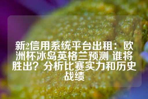 新2信用系统平台出租：欧洲杯冰岛英格兰预测 谁将胜出？分析比赛实力和历史战绩-第1张图片-皇冠信用盘出租