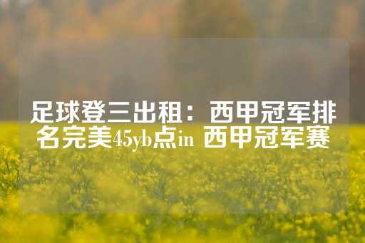 足球登三出租：西甲冠军排名完美45yb点in 西甲冠军赛-第1张图片-皇冠信用盘出租