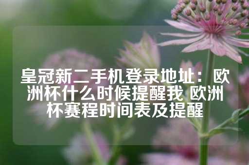 皇冠新二手机登录地址：欧洲杯什么时候提醒我 欧洲杯赛程时间表及提醒