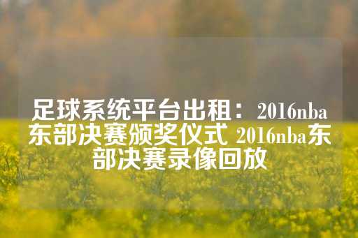 足球系统平台出租：2016nba东部决赛颁奖仪式 2016nba东部决赛录像回放