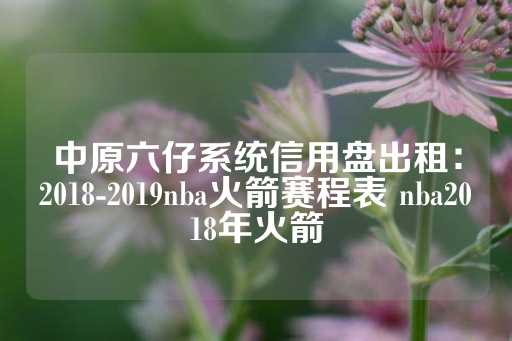 中原六仔系统信用盘出租：2018-2019nba火箭赛程表 nba2018年火箭-第1张图片-皇冠信用盘出租