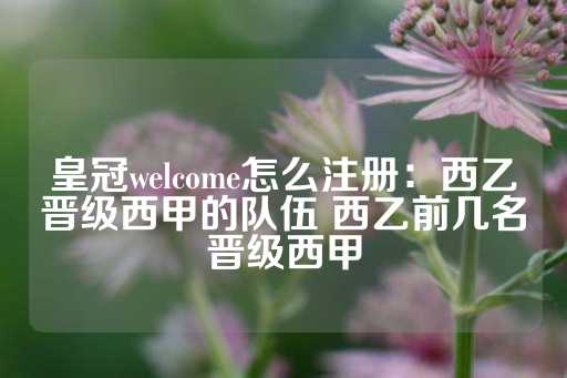 皇冠welcome怎么注册：西乙晋级西甲的队伍 西乙前几名晋级西甲