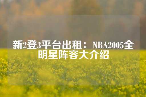 新2登3平台出租：NBA2005全明星阵容大介绍-第1张图片-皇冠信用盘出租