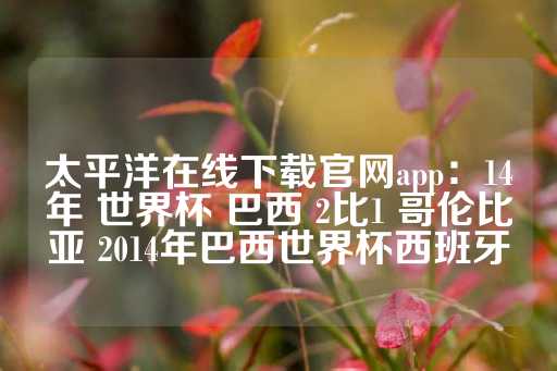 太平洋在线下载官网app：14年 世界杯 巴西 2比1 哥伦比亚 2014年巴西世界杯西班牙-第1张图片-皇冠信用盘出租