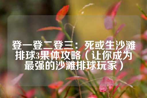 登一登二登三：死或生沙滩排球3果体攻略（让你成为最强的沙滩排球玩家）