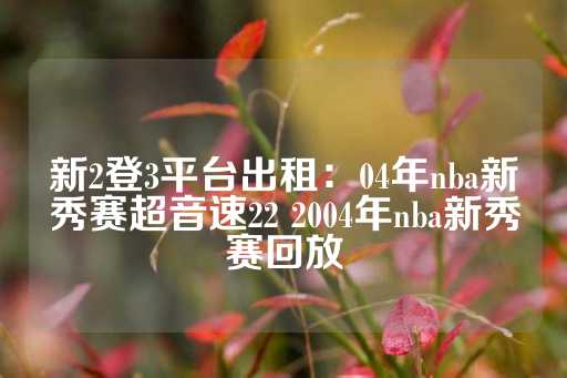 新2登3平台出租：04年nba新秀赛超音速22 2004年nba新秀赛回放-第1张图片-皇冠信用盘出租