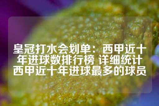 皇冠打水会划单：西甲近十年进球数排行榜 详细统计西甲近十年进球最多的球员-第1张图片-皇冠信用盘出租