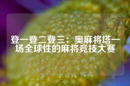 登一登二登三：奥麻将塔一场全球性的麻将竞技大赛