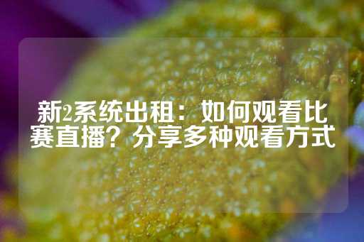 新2系统出租：如何观看比赛直播？分享多种观看方式-第1张图片-皇冠信用盘出租