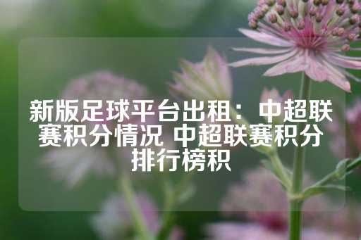 新版足球平台出租：中超联赛积分情况 中超联赛积分排行榜积