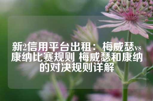 新2信用平台出租：梅威瑟vs康纳比赛规则 梅威瑟和康纳的对决规则详解-第1张图片-皇冠信用盘出租