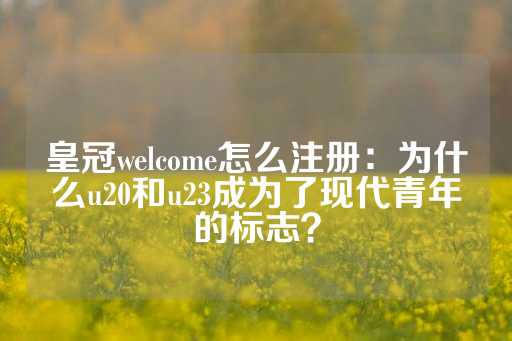 皇冠welcome怎么注册：为什么u20和u23成为了现代青年的标志？