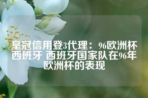 皇冠信用登3代理：96欧洲杯西班牙 西班牙国家队在96年欧洲杯的表现-第1张图片-皇冠信用盘出租