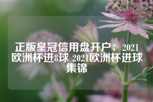 正版皇冠信用盘开户：2021欧洲杯进8球 2021欧洲杯进球集锦-第1张图片-皇冠信用盘出租