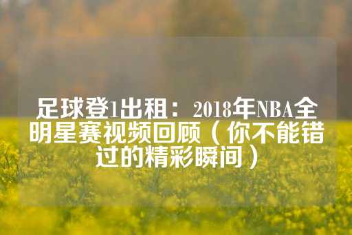 足球登1出租：2018年NBA全明星赛视频回顾（你不能错过的精彩瞬间）