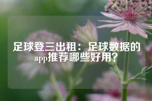 足球登三出租：足球数据的app推荐哪些好用？-第1张图片-皇冠信用盘出租