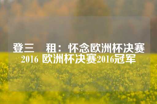 登三岀租：怀念欧洲杯决赛2016 欧洲杯决赛2016冠军-第1张图片-皇冠信用盘出租