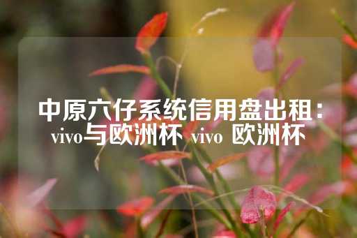 中原六仔系统信用盘出租：vivo与欧洲杯 vivo 欧洲杯-第1张图片-皇冠信用盘出租