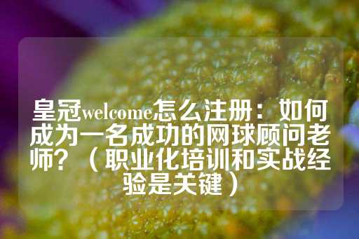 皇冠welcome怎么注册：如何成为一名成功的网球顾问老师？（职业化培训和实战经验是关键）