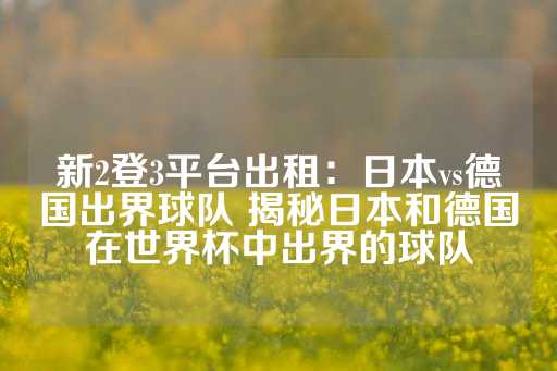 新2登3平台出租：日本vs德国出界球队 揭秘日本和德国在世界杯中出界的球队