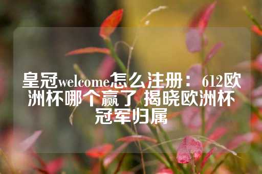 皇冠welcome怎么注册：612欧洲杯哪个赢了 揭晓欧洲杯冠军归属-第1张图片-皇冠信用盘出租