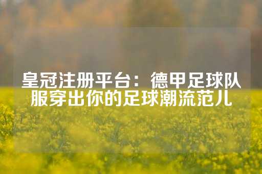 皇冠注册平台：德甲足球队服穿出你的足球潮流范儿