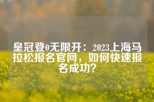 皇冠登0无限开：2023上海马拉松报名官网，如何快速报名成功？