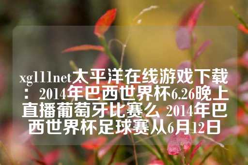 xg111net太平洋在线游戏下载：2014年巴西世界杯6.26晚上直播葡萄牙比赛么 2014年巴西世界杯足球赛从6月12日-第1张图片-皇冠信用盘出租