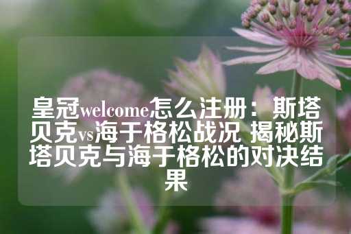 皇冠welcome怎么注册：斯塔贝克vs海于格松战况 揭秘斯塔贝克与海于格松的对决结果-第1张图片-皇冠信用盘出租