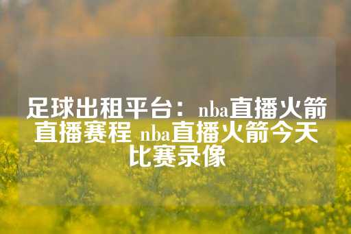 足球出租平台：nba直播火箭直播赛程 nba直播火箭今天比赛录像-第1张图片-皇冠信用盘出租