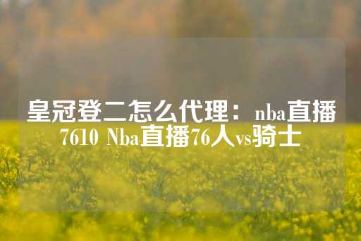 皇冠登二怎么代理：nba直播7610 Nba直播76人vs骑士-第1张图片-皇冠信用盘出租