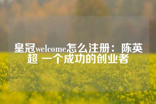 皇冠welcome怎么注册：陈英超 一个成功的创业者-第1张图片-皇冠信用盘出租